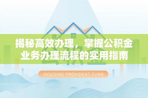 湖滨揭秘高效办理，掌握公积金业务办理流程的实用指南