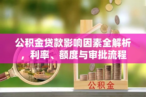 湖滨公积金贷款影响因素全解析，利率、额度与审批流程
