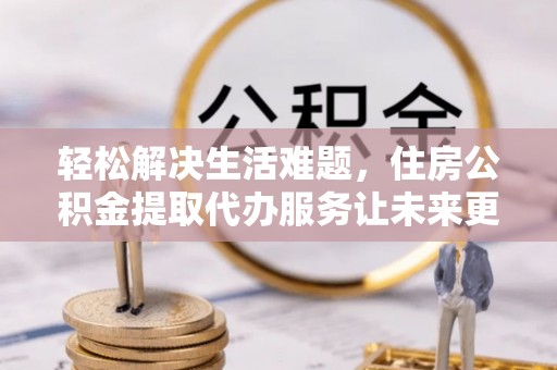 湖滨轻松解决生活难题，住房公积金提取代办服务让未来更安心