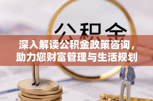 湖滨深入解读公积金政策咨询，助力您财富管理与生活规划