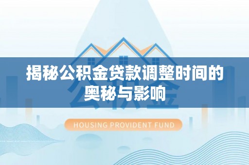 湖滨揭秘公积金贷款调整时间的奥秘与影响