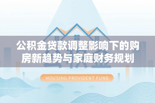 湖滨公积金贷款调整影响下的购房新趋势与家庭财务规划