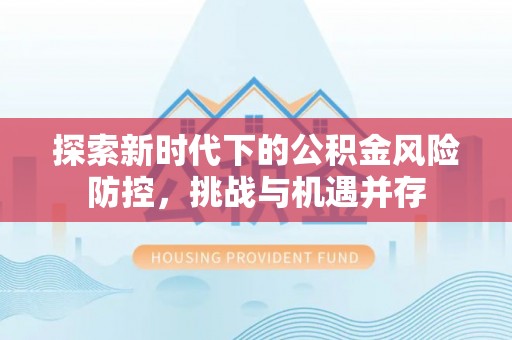 湖滨探索新时代下的公积金风险防控，挑战与机遇并存