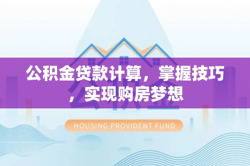 湖滨公积金贷款计算，掌握技巧，实现购房梦想