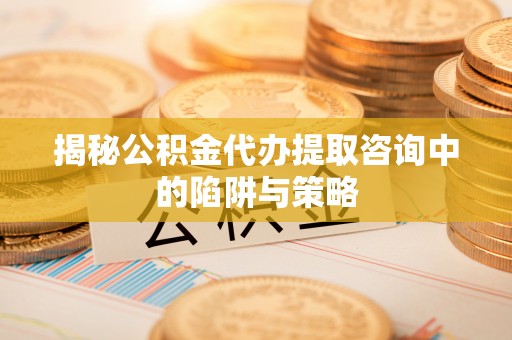 湖滨揭秘公积金代办提取咨询中的陷阱与策略