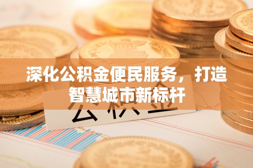 湖滨深化公积金便民服务，打造智慧城市新标杆
