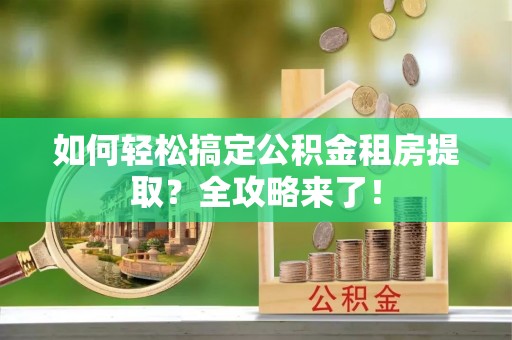 湖滨如何轻松搞定公积金租房提取？全攻略来了！