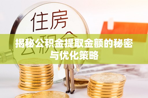湖滨揭秘公积金提取金额的秘密与优化策略