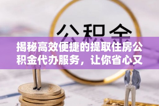 湖滨揭秘高效便捷的提取住房公积金代办服务，让你省心又省力
