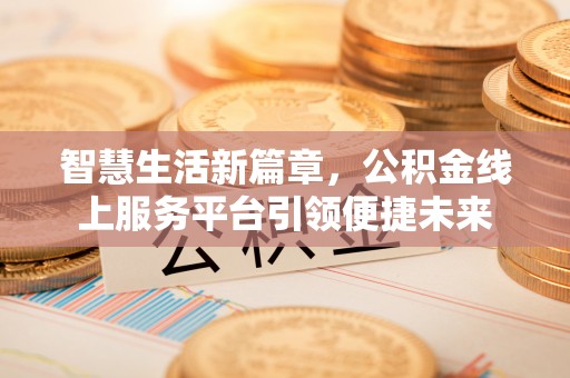 湖滨智慧生活新篇章，公积金线上服务平台引领便捷未来
