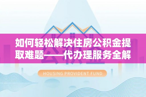 湖滨如何轻松解决住房公积金提取难题——代办理服务全解析