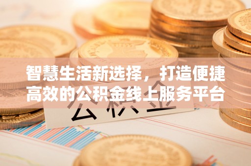湖滨智慧生活新选择，打造便捷高效的公积金线上服务平台