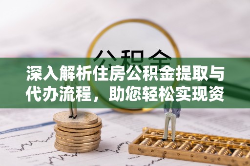 湖滨深入解析住房公积金提取与代办流程，助您轻松实现资金利用最大化