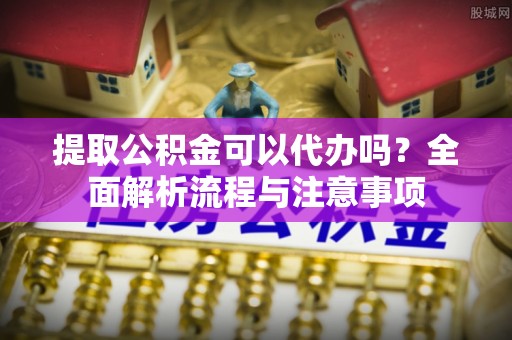 湖滨提取公积金可以代办吗？全面解析流程与注意事项