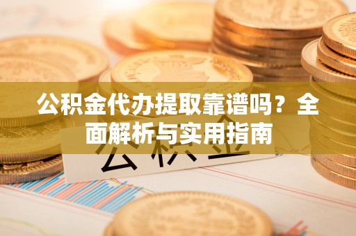 湖滨公积金代办提取靠谱吗？全面解析与实用指南