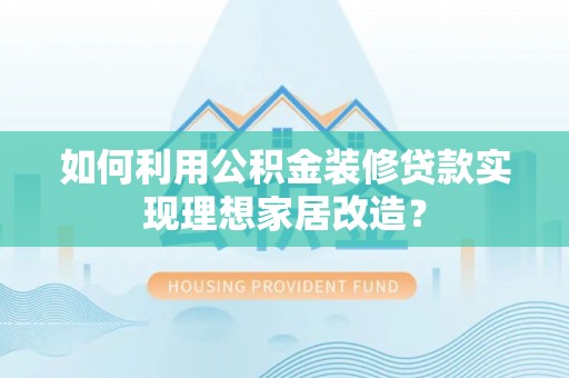 湖滨如何利用公积金装修贷款实现理想家居改造？