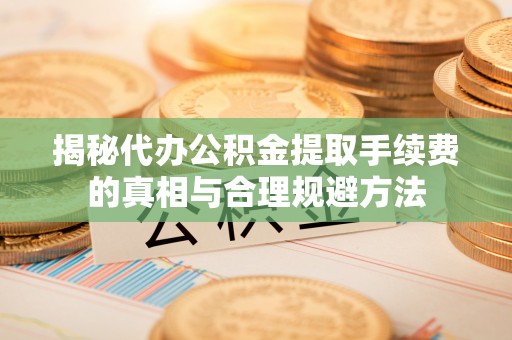 湖滨揭秘代办公积金提取手续费的真相与合理规避方法