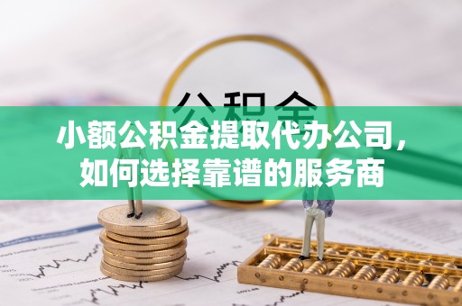 湖滨小额公积金提取代办公司，如何选择靠谱的服务商