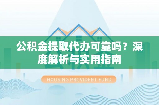 湖滨公积金提取代办可靠吗？深度解析与实用指南