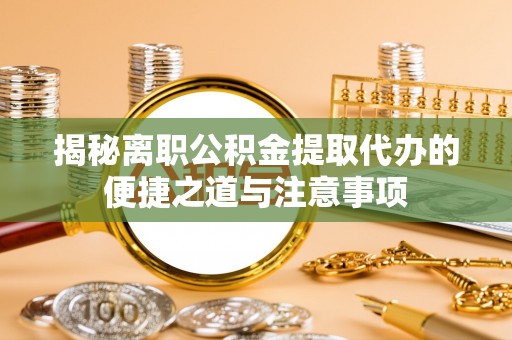 湖滨揭秘离职公积金提取代办的便捷之道与注意事项