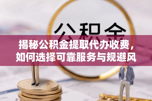 湖滨揭秘公积金提取代办收费，如何选择可靠服务与规避风险