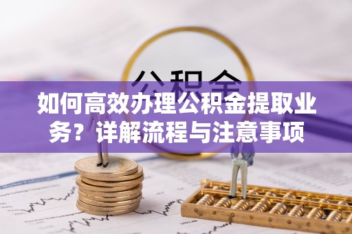 湖滨如何高效办理公积金提取业务？详解流程与注意事项
