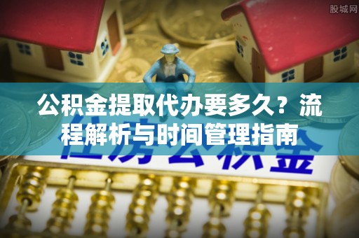 湖滨公积金提取代办要多久？流程解析与时间管理指南