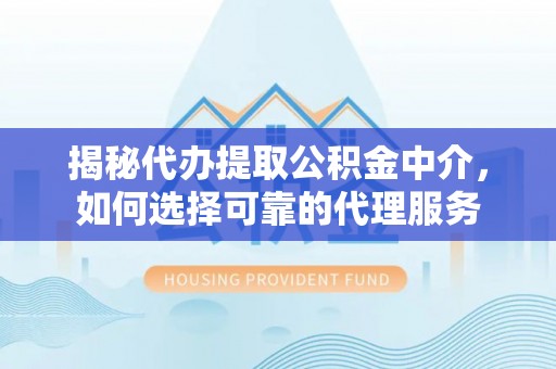 湖滨揭秘代办提取公积金中介，如何选择可靠的代理服务