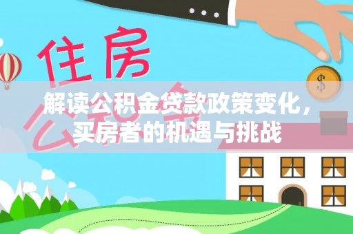 湖滨解读公积金贷款政策变化，买房者的机遇与挑战