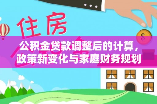 湖滨公积金贷款调整后的计算，政策新变化与家庭财务规划