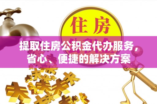 湖滨提取住房公积金代办服务，省心、便捷的解决方案