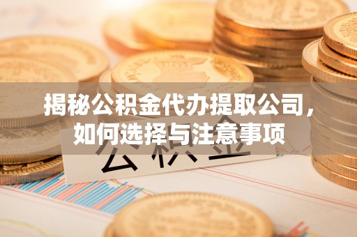 湖滨揭秘公积金代办提取公司，如何选择与注意事项