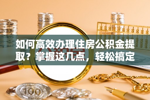 湖滨如何高效办理住房公积金提取？掌握这几点，轻松搞定！