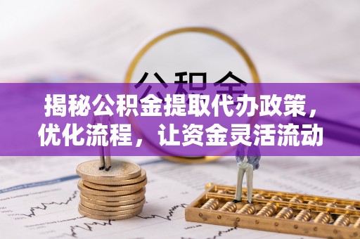 湖滨揭秘公积金提取代办政策，优化流程，让资金灵活流动