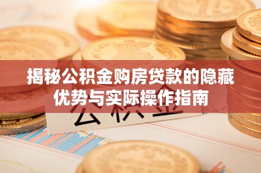 湖滨揭秘公积金购房贷款的隐藏优势与实际操作指南