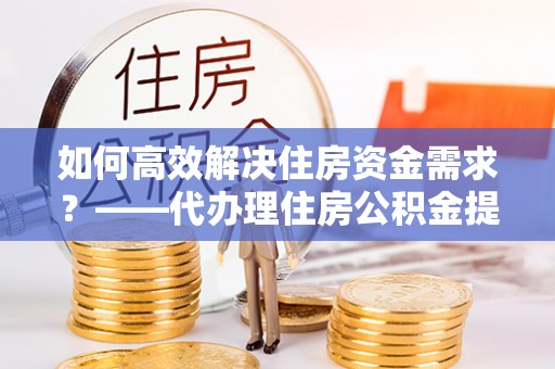 湖滨如何高效解决住房资金需求？——代办理住房公积金提取服务全解析
