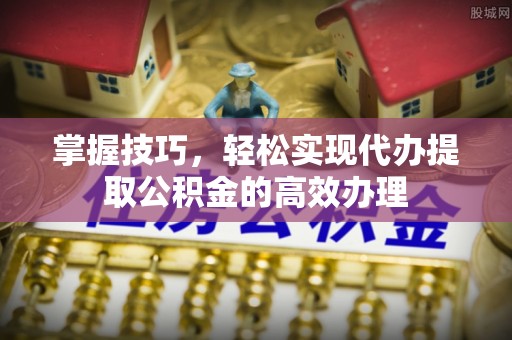 湖滨掌握技巧，轻松实现代办提取公积金的高效办理