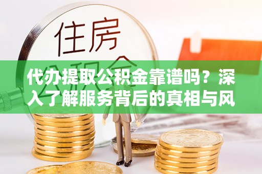 湖滨代办提取公积金靠谱吗？深入了解服务背后的真相与风险