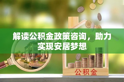 湖滨解读公积金政策咨询，助力实现安居梦想