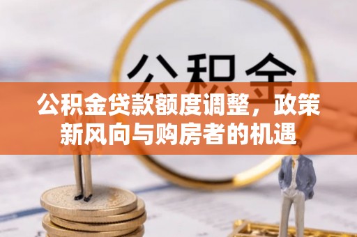 湖滨公积金贷款额度调整，政策新风向与购房者的机遇
