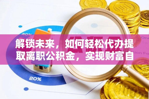 湖滨解锁未来，如何轻松代办提取离职公积金，实现财富自由的第一步