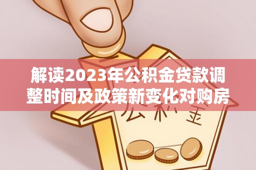 湖滨解读2023年公积金贷款调整时间及政策新变化对购房的影响