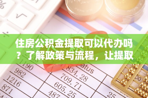 湖滨住房公积金提取可以代办吗？了解政策与流程，让提取更便捷