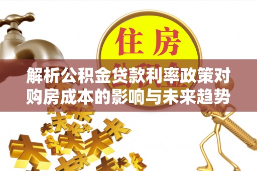 湖滨解析公积金贷款利率政策对购房成本的影响与未来趋势
