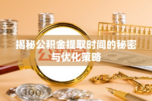 湖滨揭秘公积金提取时间的秘密与优化策略