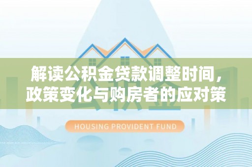 湖滨解读公积金贷款调整时间，政策变化与购房者的应对策略