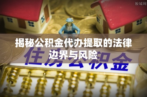 湖滨揭秘公积金代办提取的法律边界与风险