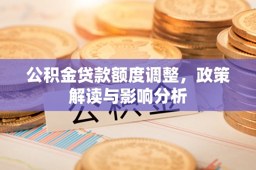 湖滨公积金贷款额度调整，政策解读与影响分析