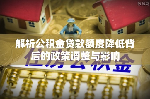 湖滨解析公积金贷款额度降低背后的政策调整与影响