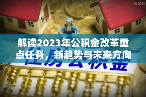 湖滨解读2023年公积金改革重点任务，新趋势与未来方向
